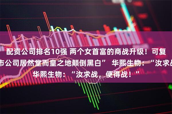 配资公司排名10强 两个女首富的商战升级！可复美：“一家上市公司居然堂而皇之地颠倒黑白”  华熙生物：“汝求战，便得战！”