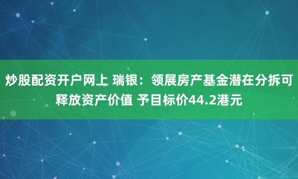 炒股配资开户网上 瑞银：领展房产基金潜在分拆可释放资产价值 予目标价44.2港元