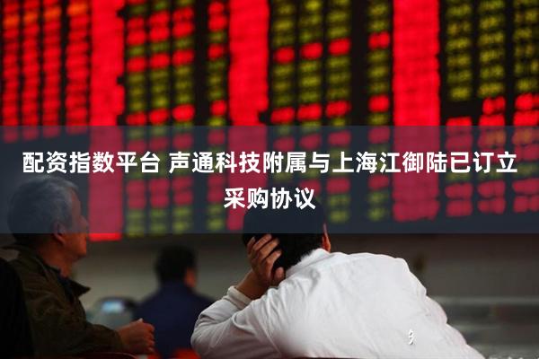 配资指数平台 声通科技附属与上海江御陆已订立采购协议