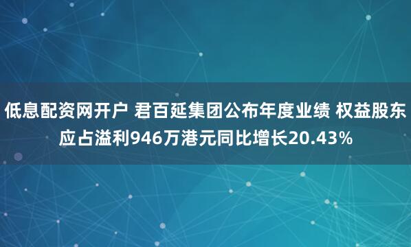 低息配资网开户 君百延集团公布年度业绩 权益股东应占溢利946万港元同比增长20.43%