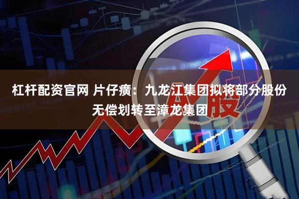 杠杆配资官网 片仔癀：九龙江集团拟将部分股份无偿划转至漳龙集团