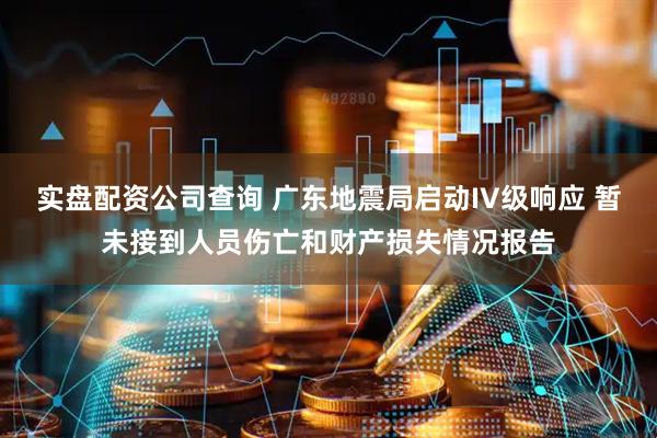 实盘配资公司查询 广东地震局启动IV级响应 暂未接到人员伤亡和财产损失情况报告