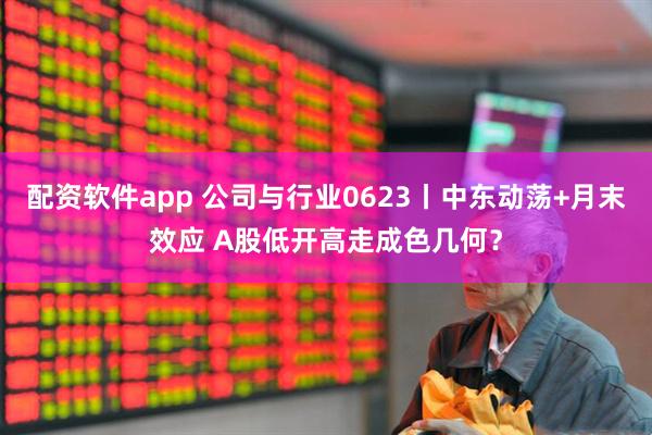 配资软件app 公司与行业0623丨中东动荡+月末效应 A股低开高走成色几何？