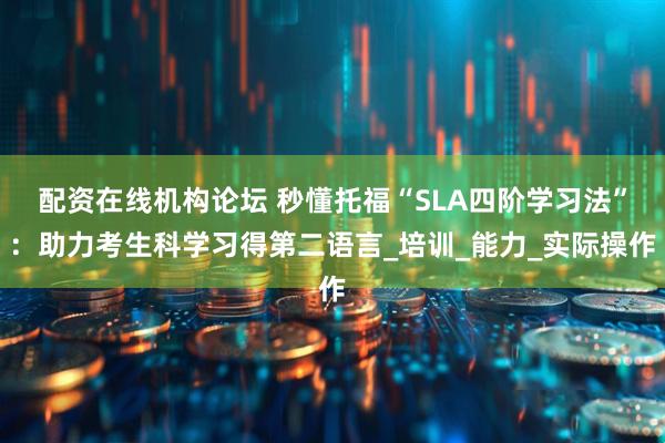 配资在线机构论坛 秒懂托福“SLA四阶学习法”：助力考生科学习得第二语言_培训_能力_实际操作