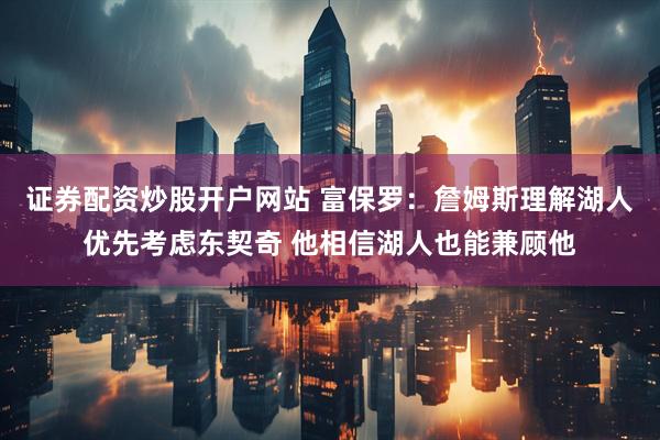 证券配资炒股开户网站 富保罗：詹姆斯理解湖人优先考虑东契奇 他相信湖人也能兼顾他