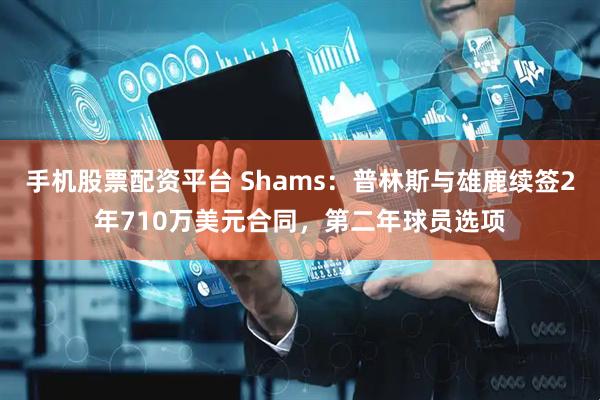 手机股票配资平台 Shams：普林斯与雄鹿续签2年710万美元合同，第二年球员选项