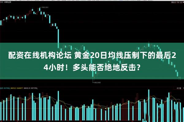 配资在线机构论坛 黄金20日均线压制下的最后24小时！多头能否绝地反击？