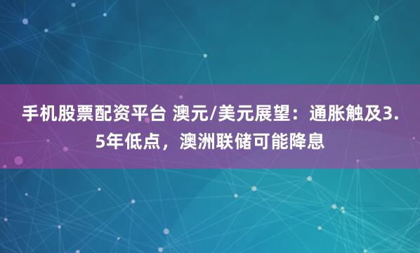 手机股票配资平台 澳元/美元展望：通胀触及3.5年低点，澳洲联储可能降息