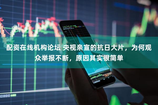 配资在线机构论坛 央视亲宣的抗日大片，为何观众举报不断，原因其实很简单