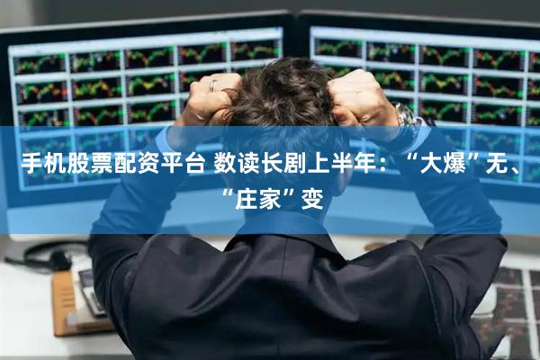 手机股票配资平台 数读长剧上半年：“大爆”无、“庄家”变