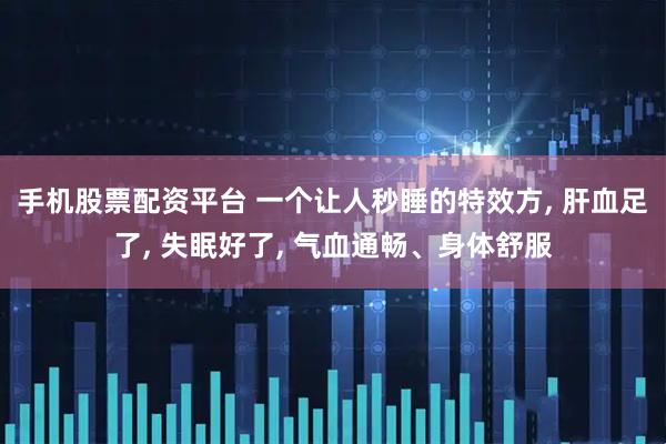 手机股票配资平台 一个让人秒睡的特效方, 肝血足了, 失眠好了, 气血通畅、身体舒服