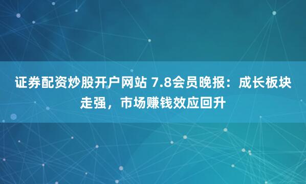 证券配资炒股开户网站 7.8会员晚报：成长板块走强，市场赚钱效应回升