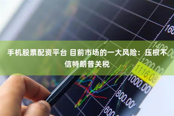 手机股票配资平台 目前市场的一大风险：压根不信特朗普关税