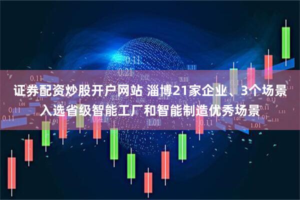 证券配资炒股开户网站 淄博21家企业、3个场景入选省级智能工厂和智能制造优秀场景