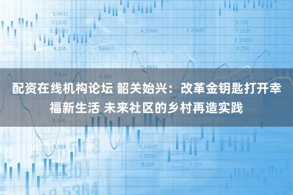 配资在线机构论坛 韶关始兴：改革金钥匙打开幸福新生活 未来社区的乡村再造实践