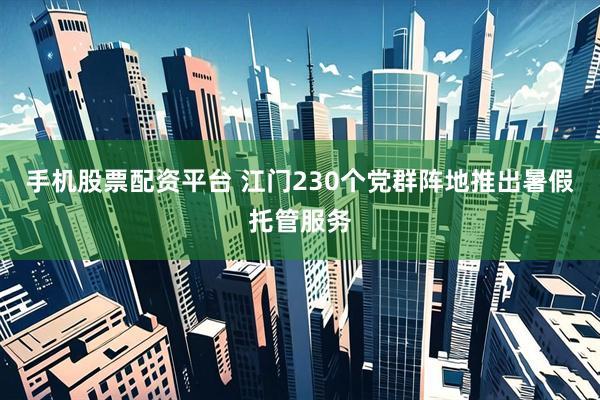 手机股票配资平台 江门230个党群阵地推出暑假托管服务
