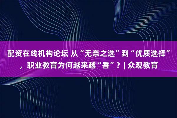 配资在线机构论坛 从“无奈之选”到“优质选择”，职业教育为何越来越“香”？| 众观教育