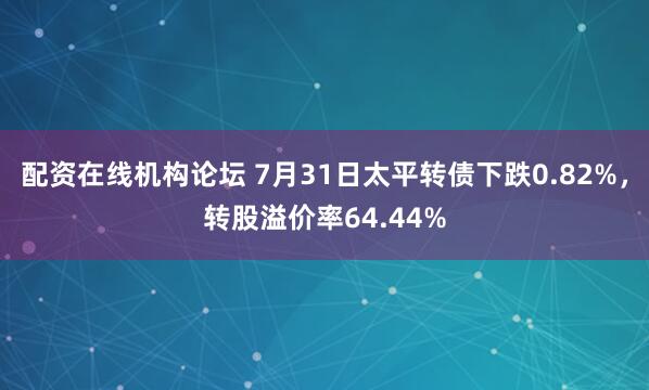 配资在线机构论坛 7月31日太平转债下跌0.82%，转股溢价率64.44%