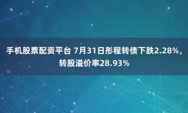 手机股票配资平台 7月31日彤程转债下跌2.28%，转股溢价率28.93%