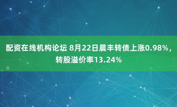 配资在线机构论坛 8月22日晨丰转债上涨0.98%，转股溢价率13.24%