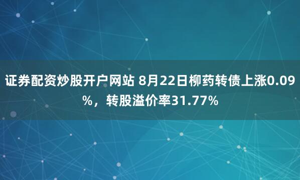 证券配资炒股开户网站 8月22日柳药转债上涨0.09%，转股溢价率31.77%