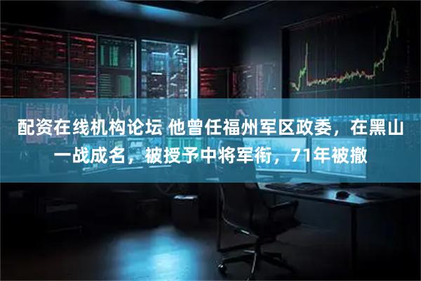 配资在线机构论坛 他曾任福州军区政委，在黑山一战成名，被授予中将军衔，71年被撤