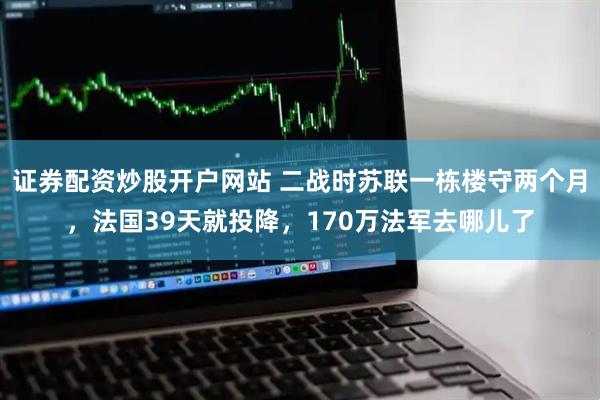 证券配资炒股开户网站 二战时苏联一栋楼守两个月，法国39天就投降，170万法军去哪儿了