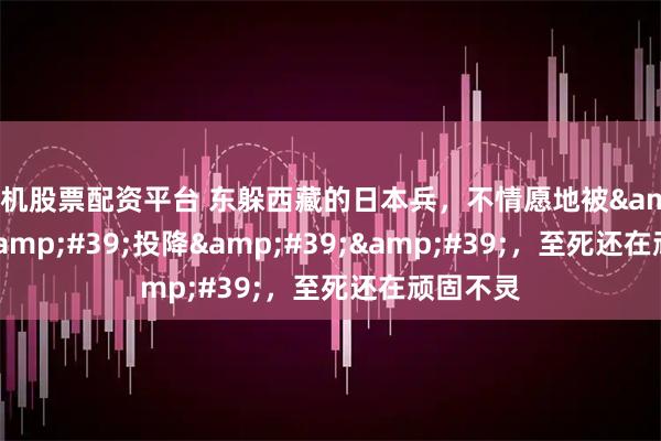 手机股票配资平台 东躲西藏的日本兵，不情愿地被&#39;&#39;投降&#39;&#39;，至死还在顽固不灵