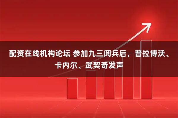 配资在线机构论坛 参加九三阅兵后，普拉博沃、卡内尔、武契奇发声
