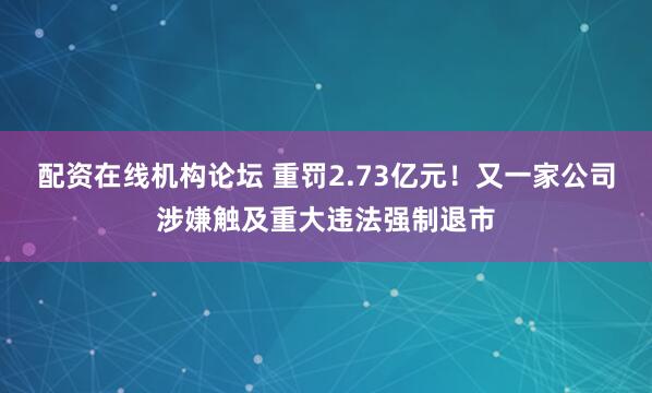 配资在线机构论坛 重罚2.73亿元！又一家公司涉嫌触及重大违法强制退市