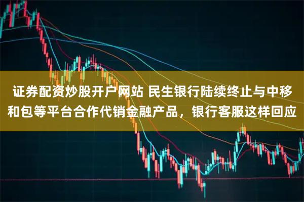 证券配资炒股开户网站 民生银行陆续终止与中移和包等平台合作代销金融产品，银行客服这样回应