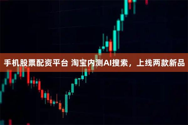 手机股票配资平台 淘宝内测AI搜索，上线两款新品