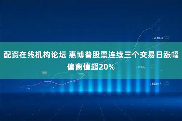 配资在线机构论坛 惠博普股票连续三个交易日涨幅偏离值超20%