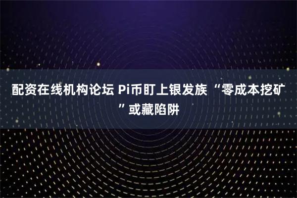 配资在线机构论坛 Pi币盯上银发族 “零成本挖矿”或藏陷阱