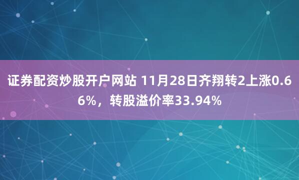 证券配资炒股开户网站 11月28日齐翔转2上涨0.66%，转股溢价率33.94%
