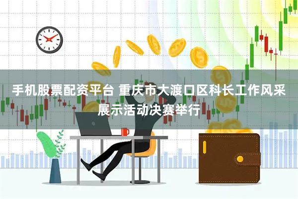 手机股票配资平台 重庆市大渡口区科长工作风采展示活动决赛举行