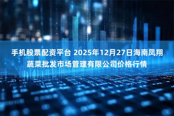 手机股票配资平台 2025年12月27日海南凤翔蔬菜批发市场管理有限公司价格行情