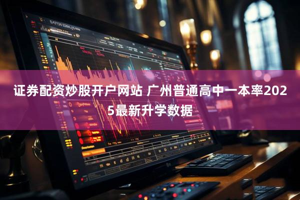 证券配资炒股开户网站 广州普通高中一本率2025最新升学数据