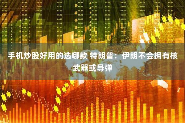 手机炒股好用的选哪款 特朗普：伊朗不会拥有核武器或导弹