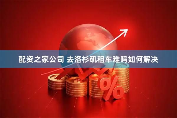 配资之家公司 去洛杉矶租车难吗如何解决