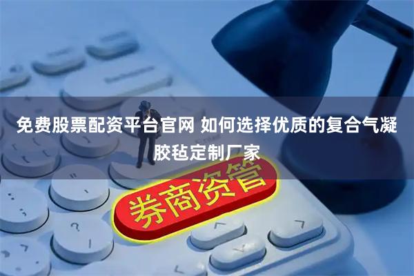 免费股票配资平台官网 如何选择优质的复合气凝胶毡定制厂家