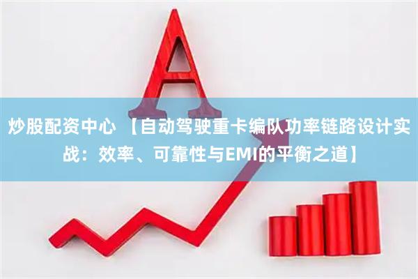 炒股配资中心 【自动驾驶重卡编队功率链路设计实战：效率、可靠性与EMI的平衡之道】