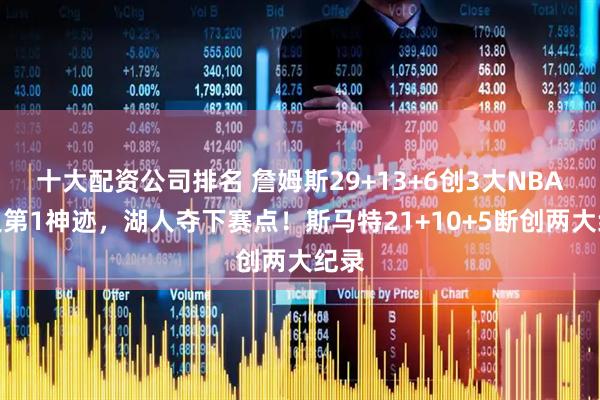 十大配资公司排名 詹姆斯29+13+6创3大NBA历史第1神迹，湖人夺下赛点！斯马特21+10+5断创两大纪录