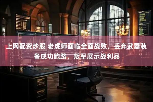 上网配资炒股 老虎师面临全面战败，丢弃武器装备成功跑路，叛军展示战利品