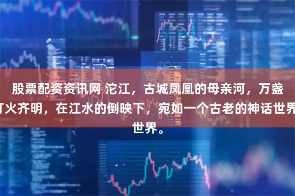 股票配资资讯网 沱江，古城凤凰的母亲河，万盏灯火齐明，在江水的倒映下，宛如一个古老的神话世界。