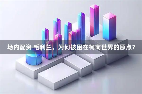 场内配资 毛利兰，为何被困在柯南世界的原点？