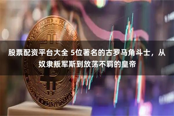 股票配资平台大全 5位著名的古罗马角斗士，从奴隶叛军斯到放荡不羁的皇帝