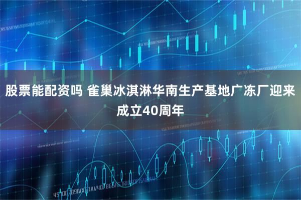 股票能配资吗 雀巢冰淇淋华南生产基地广冻厂迎来成立40周年