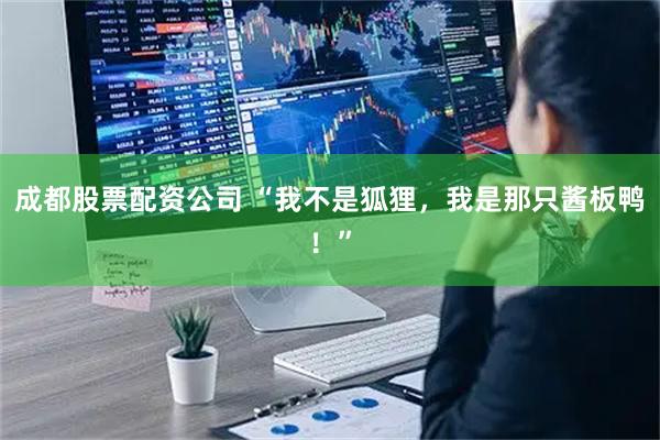 成都股票配资公司 “我不是狐狸，我是那只酱板鸭！”