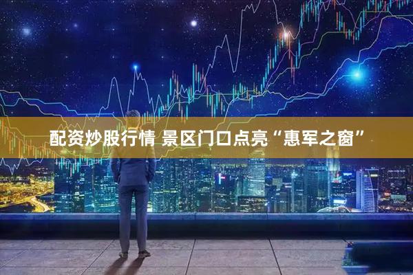 配资炒股行情 景区门口点亮“惠军之窗”